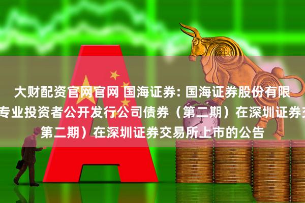 大财配资官网官网 国海证券: 国海证券股份有限公司2025年面向专业投资者公开发行公司债券（第二期）在深圳证券交易所上市的公告