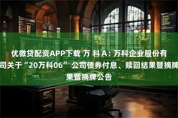 优微贷配资APP下载 万 科Ａ: 万科企业股份有限公司关于“20万科06” 公司债券付息、赎回结果暨摘牌公告