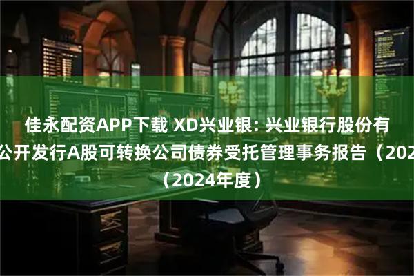 佳永配资APP下载 XD兴业银: 兴业银行股份有限公司公开发行A股可转换公司债券受托管理事务报告(2024年度)