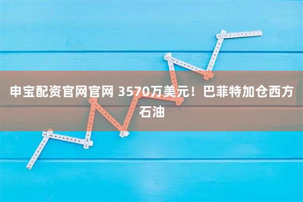申宝配资官网官网 3570万美元！巴菲特加仓西方石油