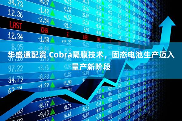 华盛通配资 Cobra隔膜技术，固态电池生产迈入量产新阶段