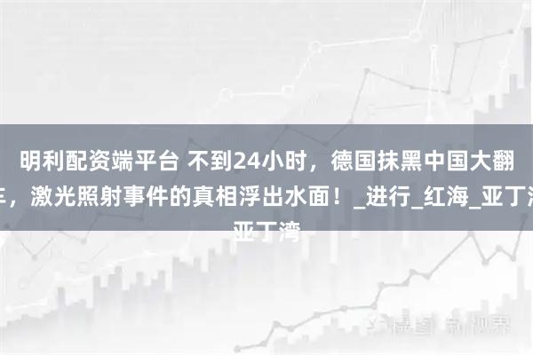明利配资端平台 不到24小时,德国抹黑中国大翻车,激光照射事件的真相浮出水面!_进行_红海_亚丁湾