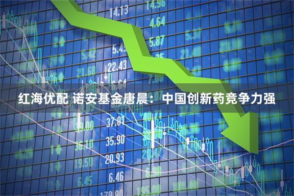 红海优配 诺安基金唐晨：中国创新药竞争力强