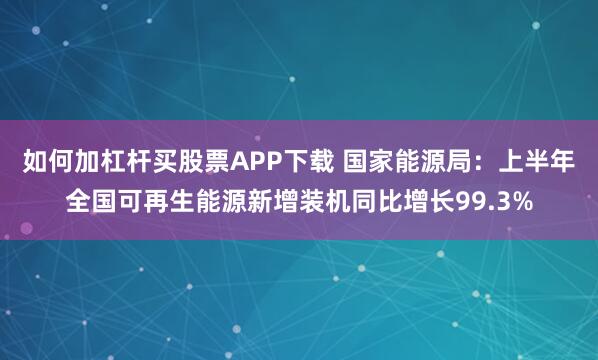 如何加杠杆买股票APP下载 国家能源局:上半年全国可再生能源新增装机同比增长99.3%