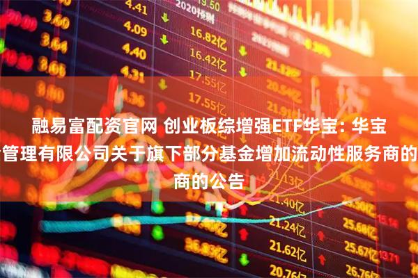 融易富配资官网 创业板综增强ETF华宝: 华宝基金管理有限公司关于旗下部分基金增加流动性服务商的公告