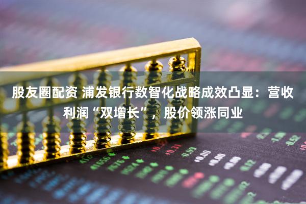 股友圈配资 浦发银行数智化战略成效凸显:营收利润“双增长”,股价领涨同业