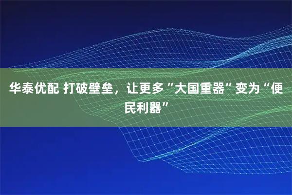 华泰优配 打破壁垒,让更多“大国重器”变为“便民利器”