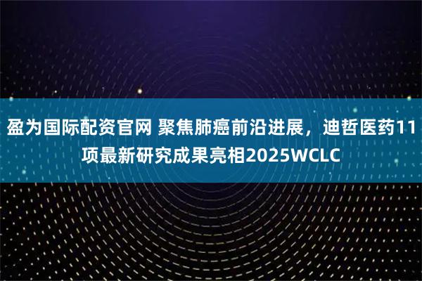 盈为国际配资官网 聚焦肺癌前沿进展，迪哲医药11项最新研究成果亮相2025WCLC