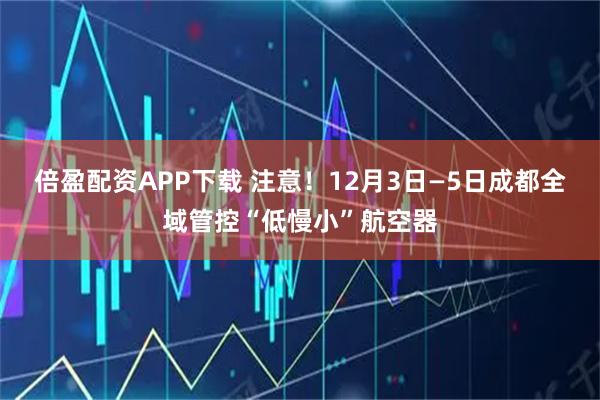 倍盈配资APP下载 注意！12月3日—5日成都全域管控“低慢小”航空器
