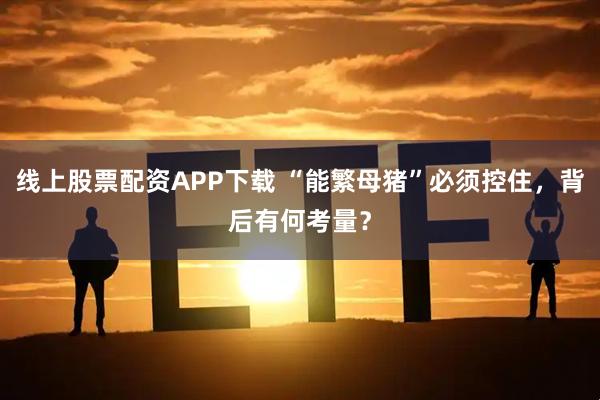 线上股票配资APP下载 “能繁母猪”必须控住，背后有何考量？