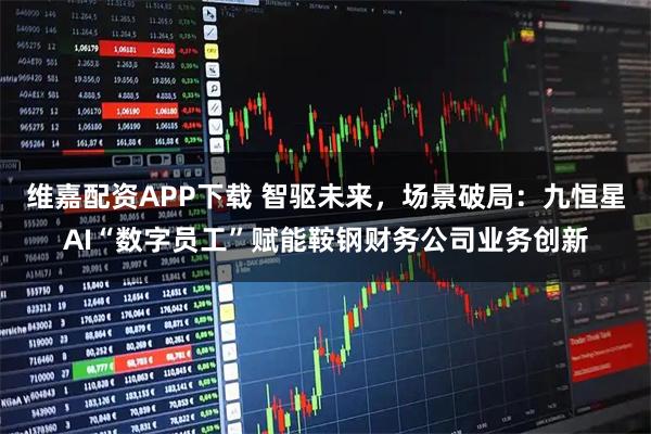 维嘉配资APP下载 智驱未来,场景破局:九恒星AI“数字员工”赋能鞍钢财务公司业务创新
