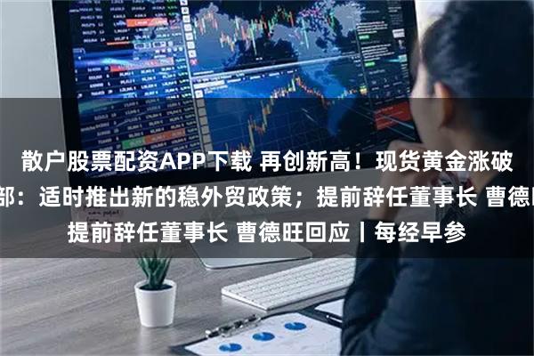 散户股票配资APP下载 再创新高!现货黄金涨破4300美元;商务部:适时推出新的稳外贸政策;提前辞任董事长 曹德旺回应丨每经早参