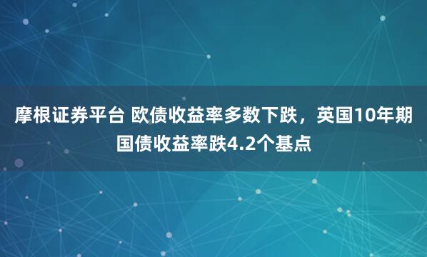 摩根证券平台 欧债收益率多数下跌，英国10年期国债收益率跌4.2个基点