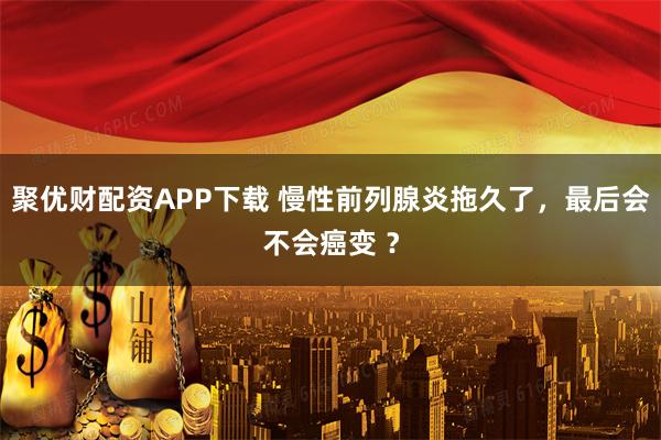聚优财配资APP下载 慢性前列腺炎拖久了，最后会不会癌变 ？