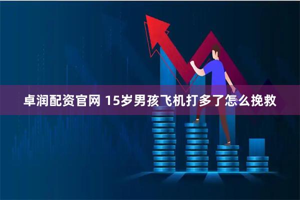 卓润配资官网 15岁男孩飞机打多了怎么挽救