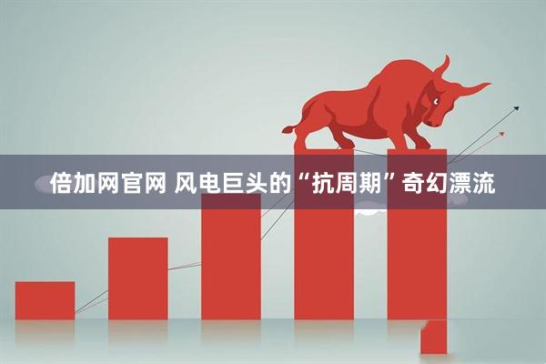 倍加网官网 风电巨头的“抗周期”奇幻漂流