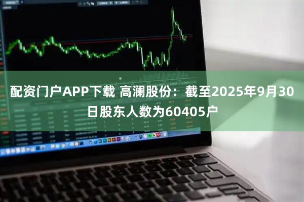配资门户APP下载 高澜股份：截至2025年9月30日股东人数为60405户