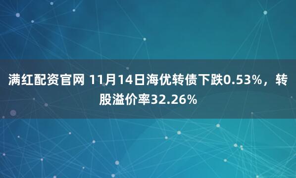 满红配资官网 11月14日海优转债下跌0.53%，转股溢价率32.26%