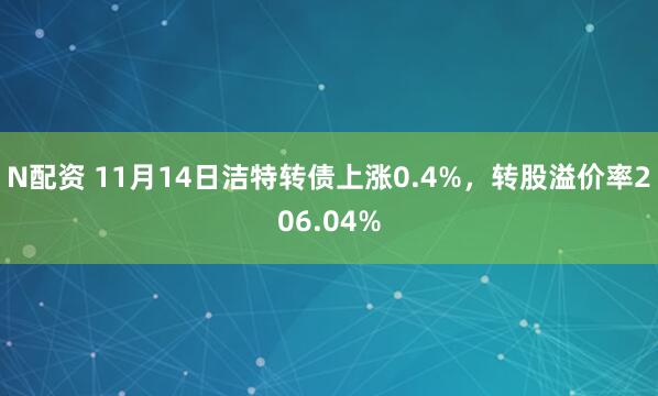 N配资 11月14日洁特转债上涨0.4%，转股溢价率206.04%