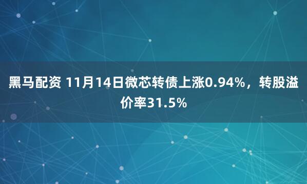 黑马配资 11月14日微芯转债上涨0.94%，转股溢价率31.5%