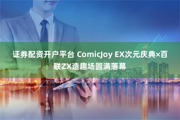 证券配资开户平台 ComicJoy EX次元庆典×百联ZX造趣场圆满落幕