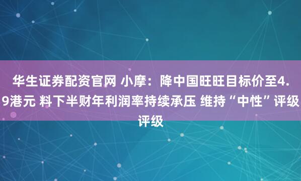 华生证券配资官网 小摩：降中国旺旺目标价至4.9港元 料下半财年利润率持续承压 维持“中性”评级