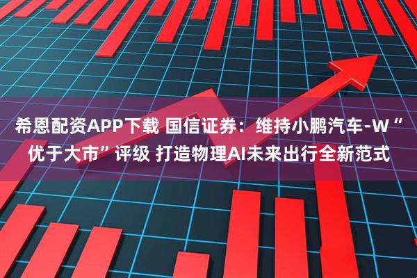 希恩配资APP下载 国信证券：维持小鹏汽车-W“优于大市”评级 打造物理AI未来出行全新范式