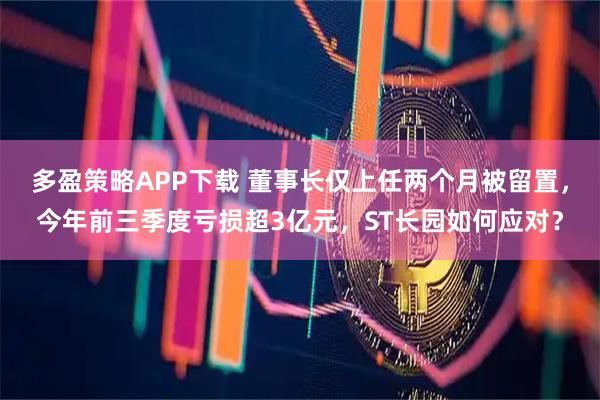 多盈策略APP下载 董事长仅上任两个月被留置，今年前三季度亏损超3亿元，ST长园如何应对？