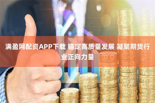满盈网配资APP下载 锚定高质量发展 凝聚期货行业正向力量