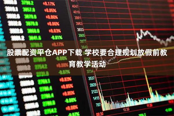 股票配资平仓APP下载 学校要合理规划放假前教育教学活动