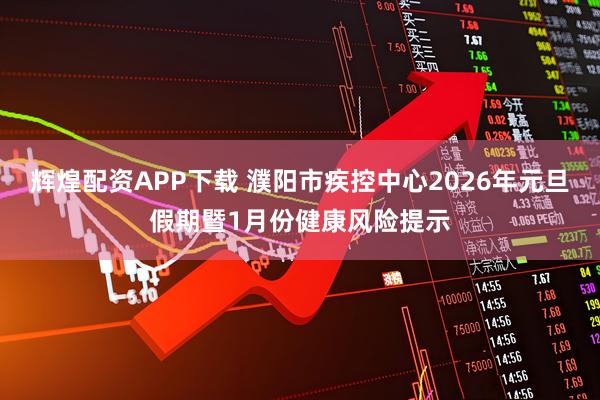 辉煌配资APP下载 濮阳市疾控中心2026年元旦假期暨1月份健康风险提示