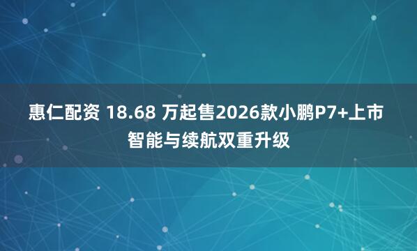 惠仁配资 18.68 万起售2026款小鹏P7+上市 智能与续航双重升级