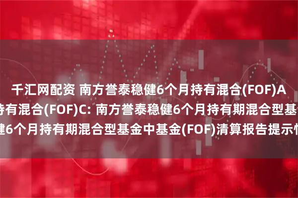 千汇网配资 南方誉泰稳健6个月持有混合(FOF)A,南方誉泰稳健6个月持有混合(FOF)C: 南方誉泰稳健6个月持有期混合型基金中基金(FOF)清算报告提示性公告