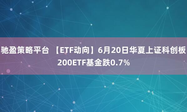 驰盈策略平台 【ETF动向】6月20日华夏上证科创板200ETF基金跌0.7%
