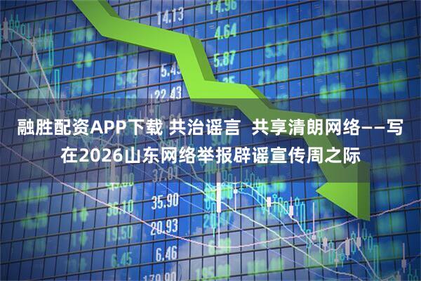 融胜配资APP下载 共治谣言 共享清朗网络——写在2026山东网络举报辟谣宣传周之际
