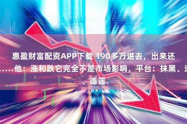惠盈财富配资APP下载 190多万进去，出来还剩……他：涨和跌它完全不是市场影响，平台：抹黑、造谣