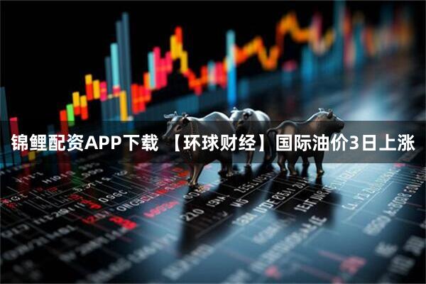 锦鲤配资APP下载 【环球财经】国际油价3日上涨