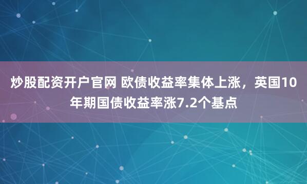 炒股配资开户官网 欧债收益率集体上涨，英国10年期国债收益率涨7.2个基点